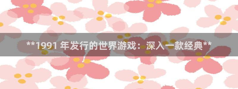 顺盈娱乐够7O777：**1991 年发行的世界游戏：深入一款经典**