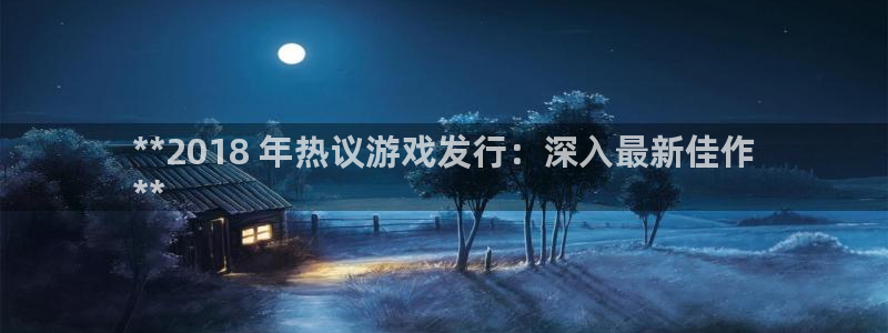 顺盈娱乐慌 692687：**2018 年热议游戏发行：深入最新佳作
**