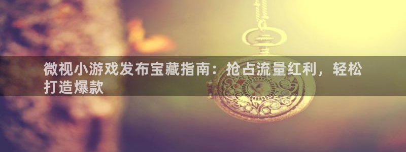 顺盈平台注册开户：微视小游戏发布宝藏指南：抢占流量红利，轻松
打造爆款