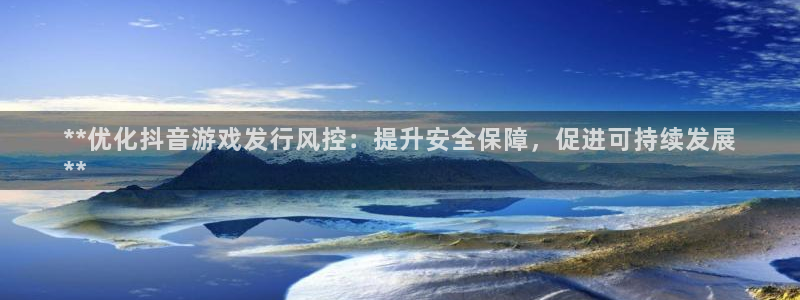 顺盈平台注册地址在哪查：**优化抖音游戏发行风控：提升安全保障，促进可持续发展
**