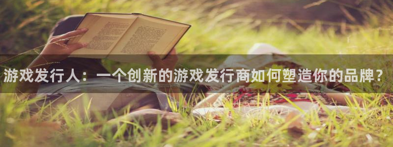 顺盈娱乐登录平台是什么意思：游戏发行人：一个创新的游戏发行商如何塑造你的品牌？