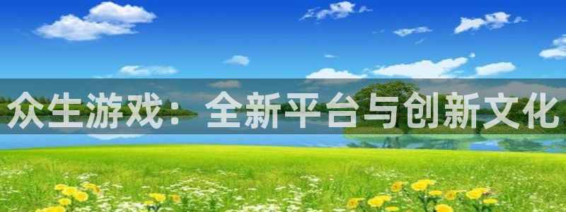 顺盈娱乐平台最新活动信息：众生游戏：全新平台与创新文化
