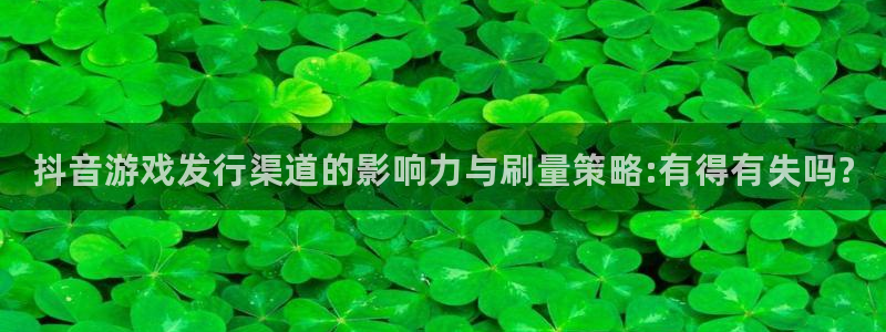 顺盈娱乐登录平台是什么意思呀：抖音游戏发行渠道的影响力与刷量策略:有得有失吗?