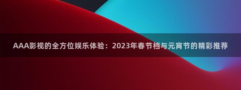 熊猫影院高清在线观看：AAA影视的全方位娱乐体验：2023年春节档与元宵节的精彩推荐