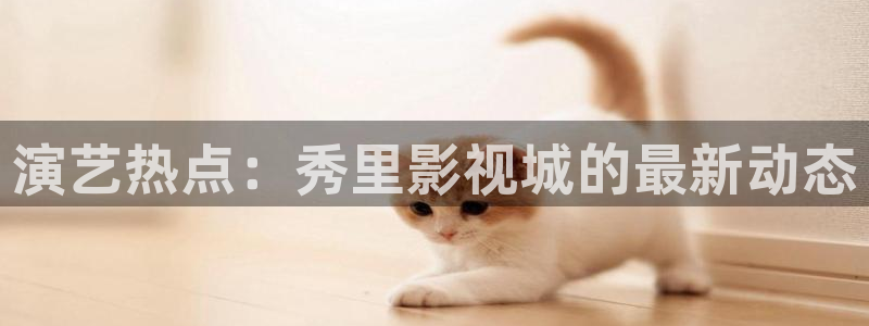 熊猫视频网站：演艺热点：秀里影视城的最新动态