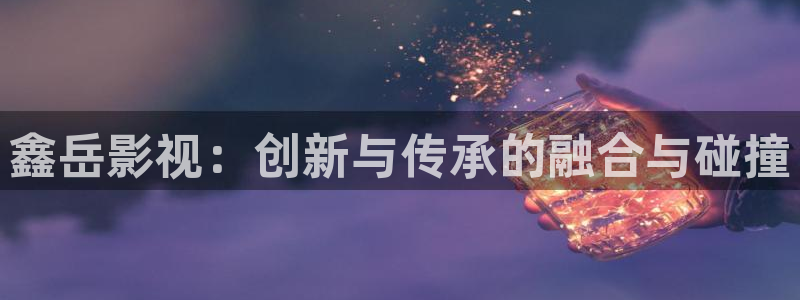 中华熊猫影视投资：鑫岳影视：创新与传承的融合与碰撞